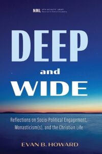 Deep and Wide: Reflections on Socio-Political Engagement, Monasticism(s), and the Christian Life (Evan B. Howard, May 2023)